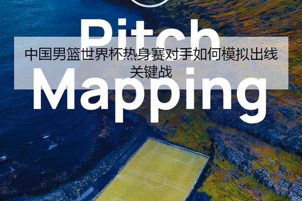 中国男篮世界杯热身赛对手如何模拟出线关键战