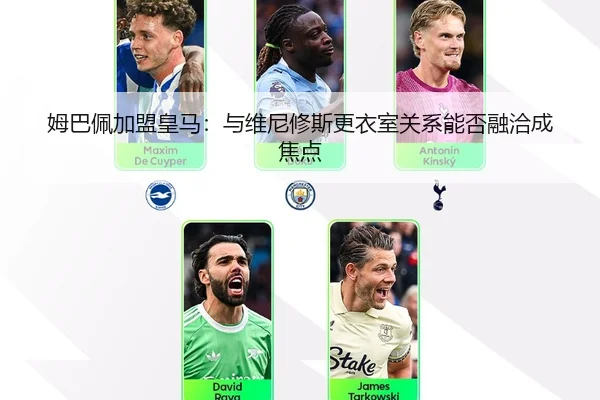 姆巴佩加盟皇马：与维尼修斯更衣室关系能否融洽成焦点
